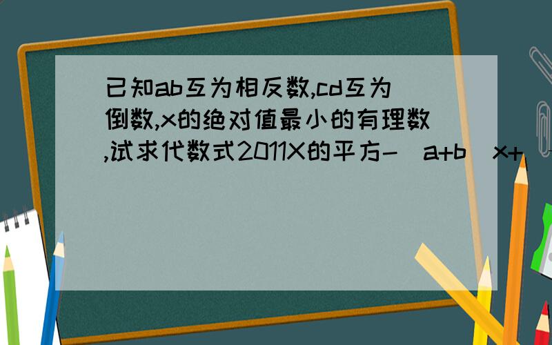 已知ab互为相反数,cd互为倒数,x的绝对值最小的有理数,试求代数式2011X的平方-(a+b)x+（—ab)2011的