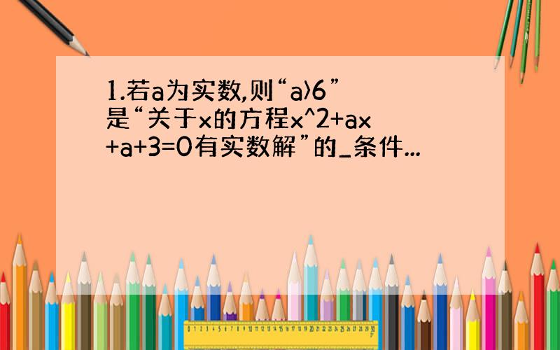 1.若a为实数,则“a〉6”是“关于x的方程x^2+ax+a+3=0有实数解”的_条件...