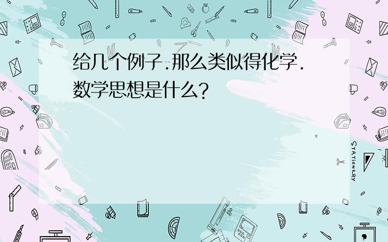 给几个例子.那么类似得化学.数学思想是什么?