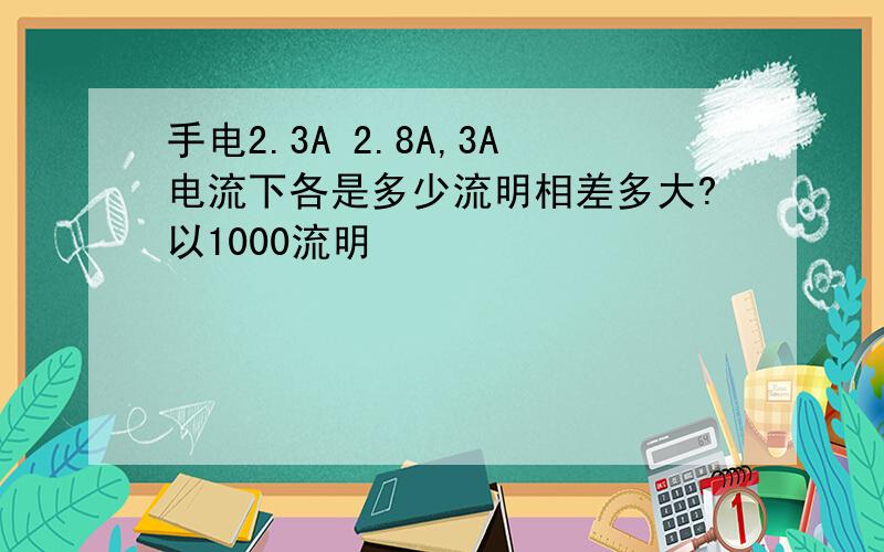 手电2.3A 2.8A,3A电流下各是多少流明相差多大?以1000流明