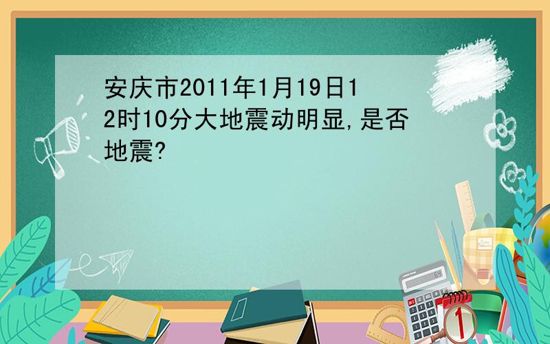 安庆市2011年1月19日12时10分大地震动明显,是否地震?