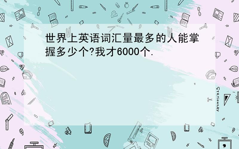 世界上英语词汇量最多的人能掌握多少个?我才6000个.