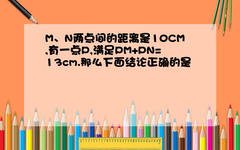 M、N两点间的距离是10CM,有一点P,满足PM+PN=13cm.那么下面结论正确的是