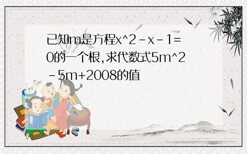 已知m是方程x^2-x-1=0的一个根,求代数式5m^2-5m+2008的值