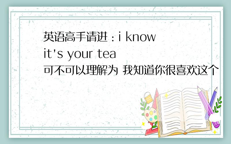 英语高手请进：i know it's your tea 可不可以理解为 我知道你很喜欢这个