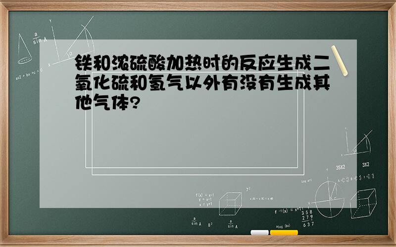 铁和浓硫酸加热时的反应生成二氧化硫和氢气以外有没有生成其他气体?