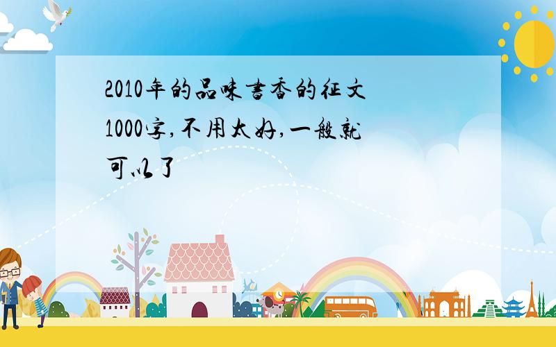 2010年的品味书香的征文 1000字,不用太好,一般就可以了