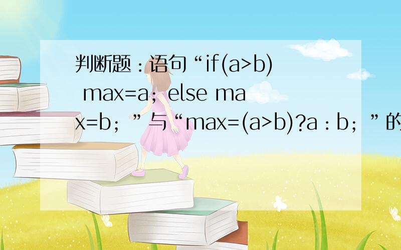 判断题：语句“if(a>b) max=a；else max=b；”与“max=(a>b)?a：b；”的作用相同