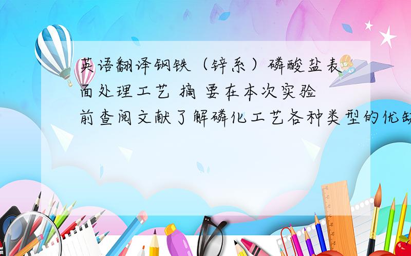 英语翻译钢铁（锌系）磷酸盐表面处理工艺 摘 要在本次实验前查阅文献了解磷化工艺各种类型的优缺点,而锌系性能优良是目前研究