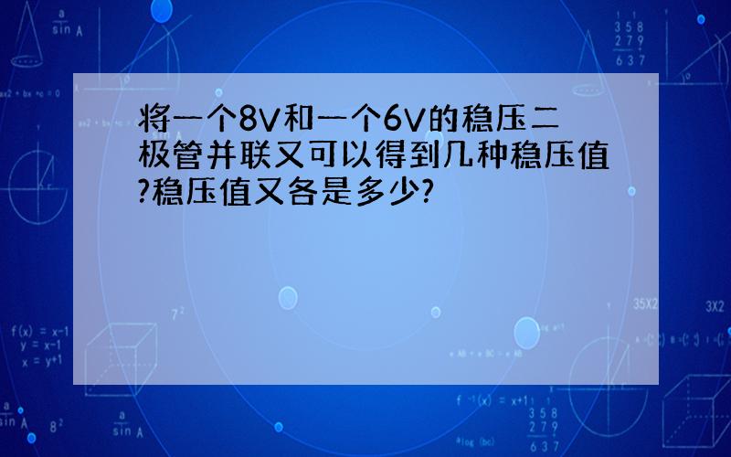 将一个8V和一个6V的稳压二极管并联又可以得到几种稳压值?稳压值又各是多少?