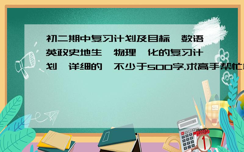 初二期中复习计划及目标,数语英政史地生,物理,化的复习计划,详细的,不少于500字.求高手帮忙急!