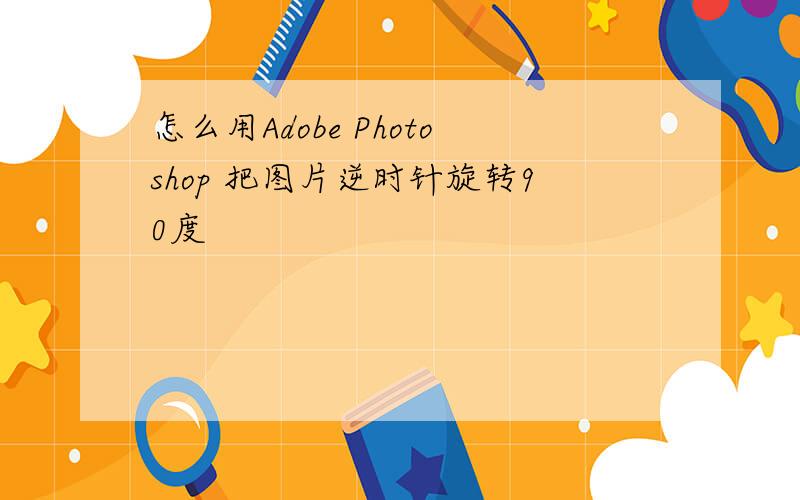 怎么用Adobe Photoshop 把图片逆时针旋转90度