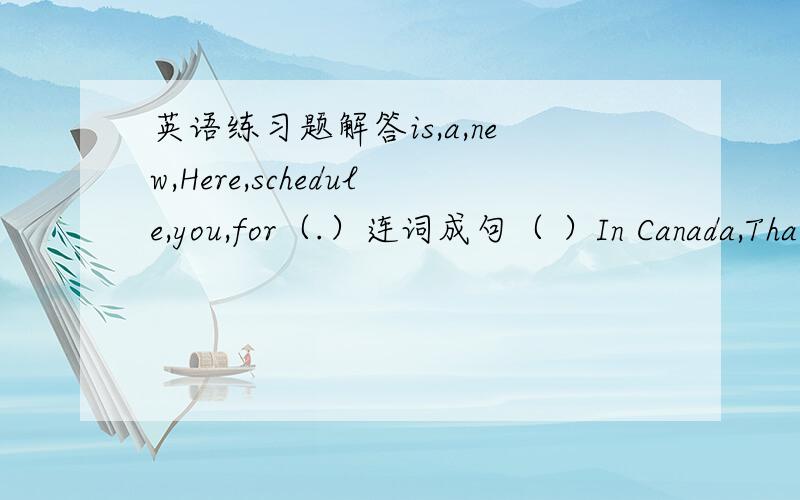 英语练习题解答is,a,new,Here,schedule,you,for（.）连词成句（ ）In Canada,Tha