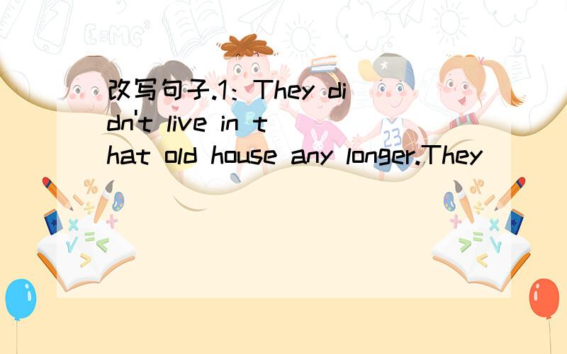 改写句子.1：They didn't live in that old house any longer.They __