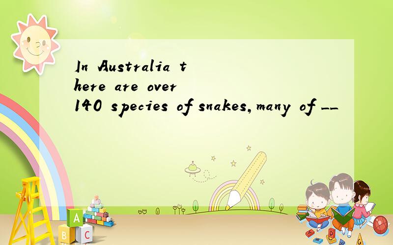 In Australia there are over 140 species of snakes,many of __