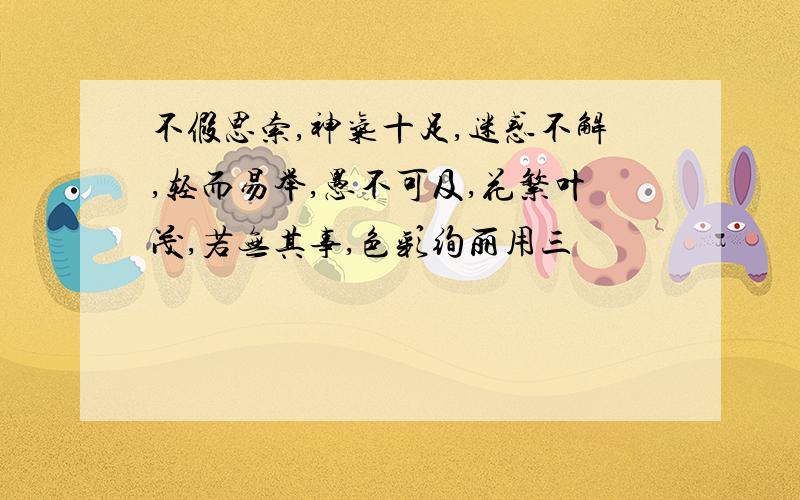 不假思索,神气十足,迷惑不解,轻而易举,愚不可及,花繁叶茂,若无其事,色彩绚丽用三