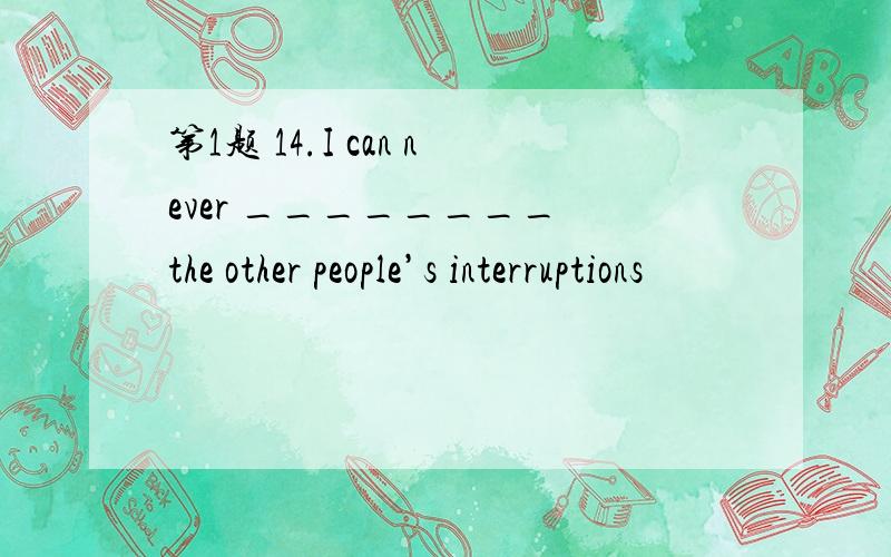 第1题 14.I can never ________ the other people’s interruptions