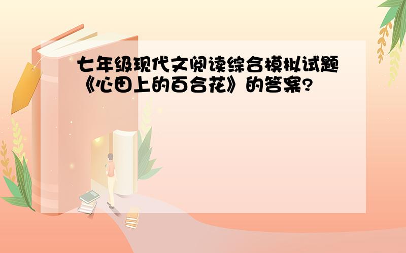 七年级现代文阅读综合模拟试题《心田上的百合花》的答案?