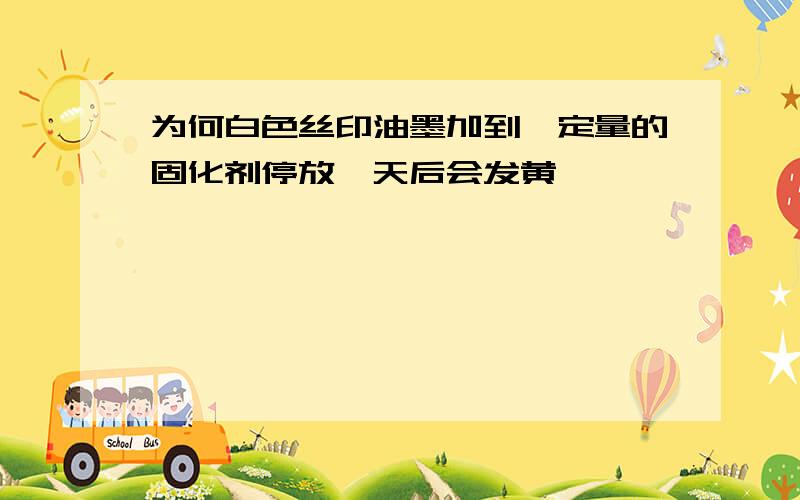 为何白色丝印油墨加到一定量的固化剂停放一天后会发黄