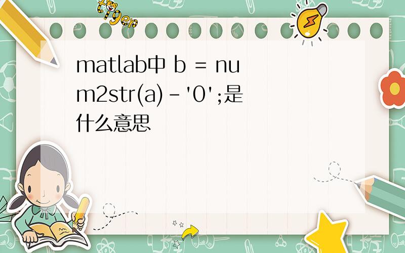 matlab中 b = num2str(a)-'0';是什么意思