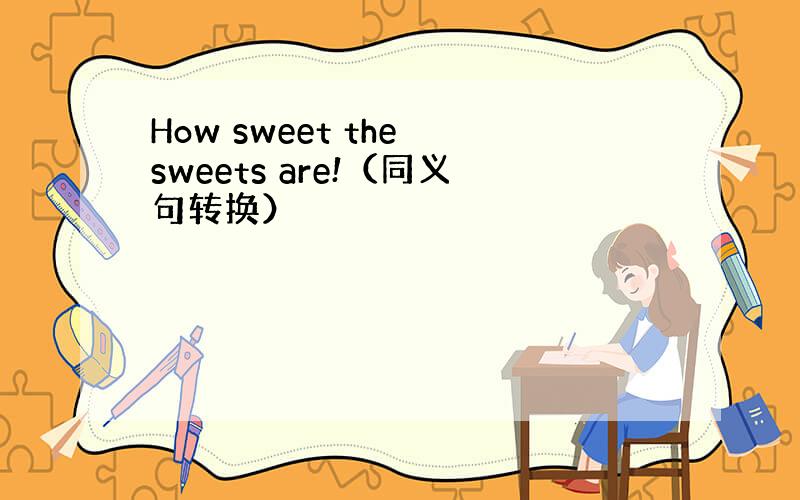 How sweet the sweets are!（同义句转换）