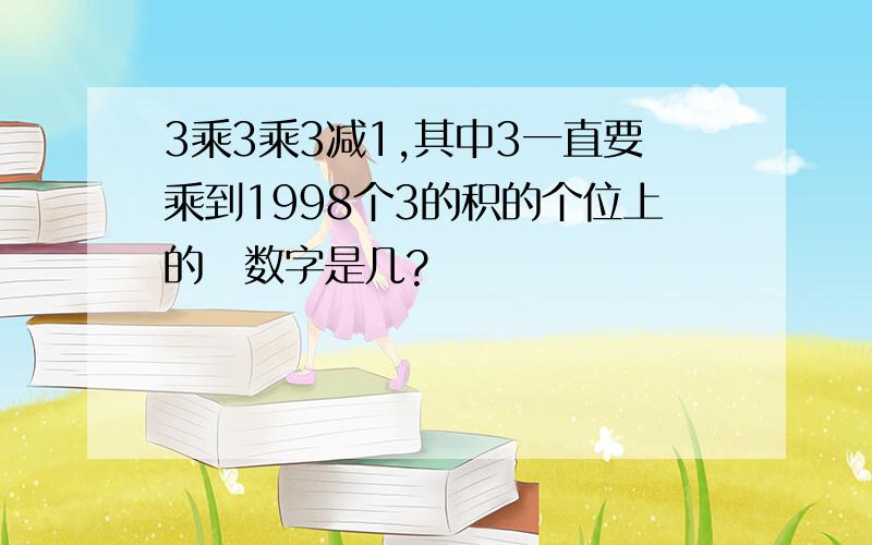 3乘3乘3减1,其中3一直要乘到1998个3的积的个位上的籹数字是几?