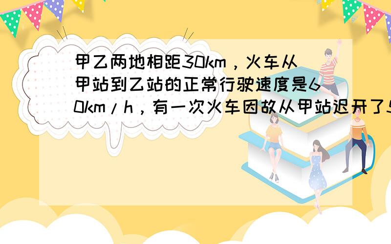 甲乙两地相距30km，火车从甲站到乙站的正常行驶速度是60km/h，有一次火车因故从甲站迟开了5min，为了能正点到达乙