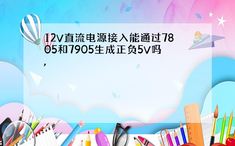 12V直流电源接入能通过7805和7905生成正负5V吗,