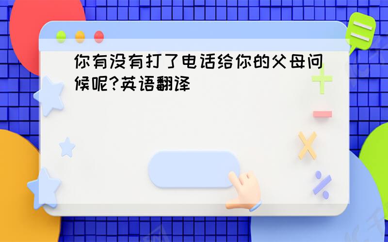 你有没有打了电话给你的父母问候呢?英语翻译