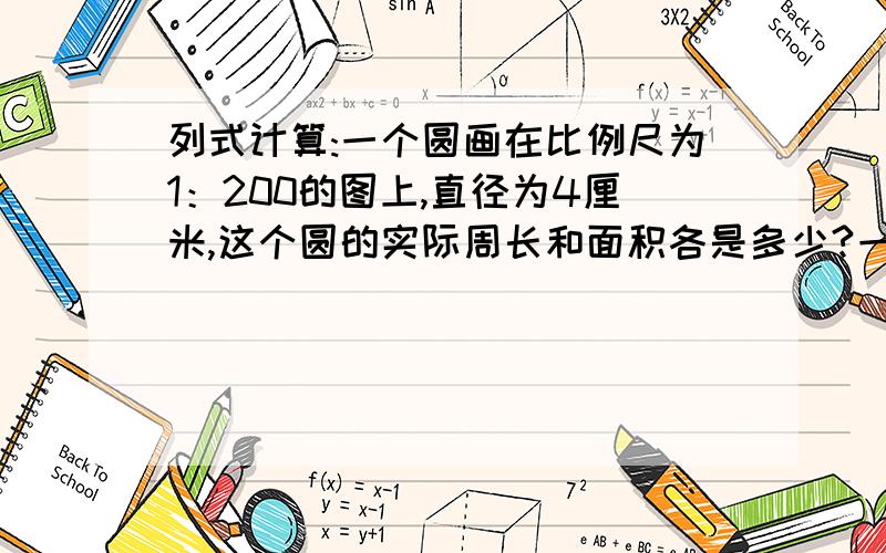 列式计算:一个圆画在比例尺为1：200的图上,直径为4厘米,这个圆的实际周长和面积各是多少?一个工程队