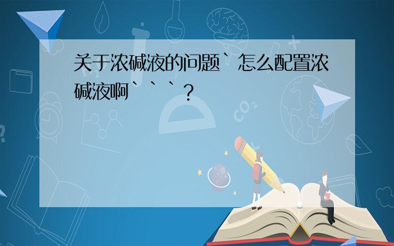 关于浓碱液的问题`怎么配置浓碱液啊```?