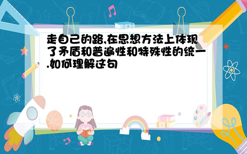 走自己的路,在思想方法上体现了矛盾和普遍性和特殊性的统一.如何理解这句