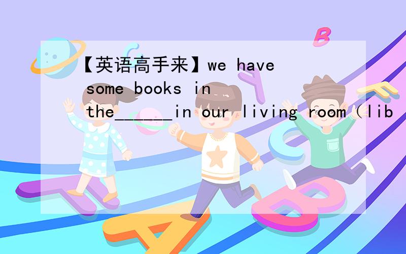 【英语高手来】we have some books in the______in our living room（lib