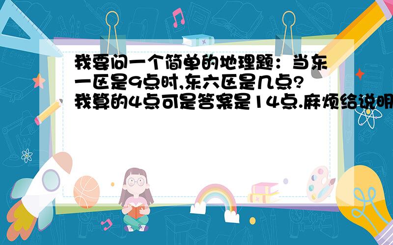 我要问一个简单的地理题：当东一区是9点时,东六区是几点?我算的4点可是答案是14点.麻烦给说明一下理由