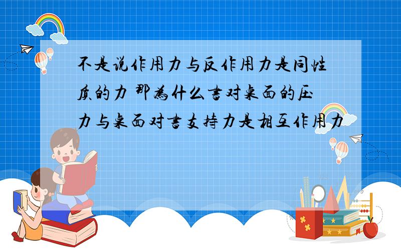 不是说作用力与反作用力是同性质的力 那为什么书对桌面的压力与桌面对书支持力是相互作用力