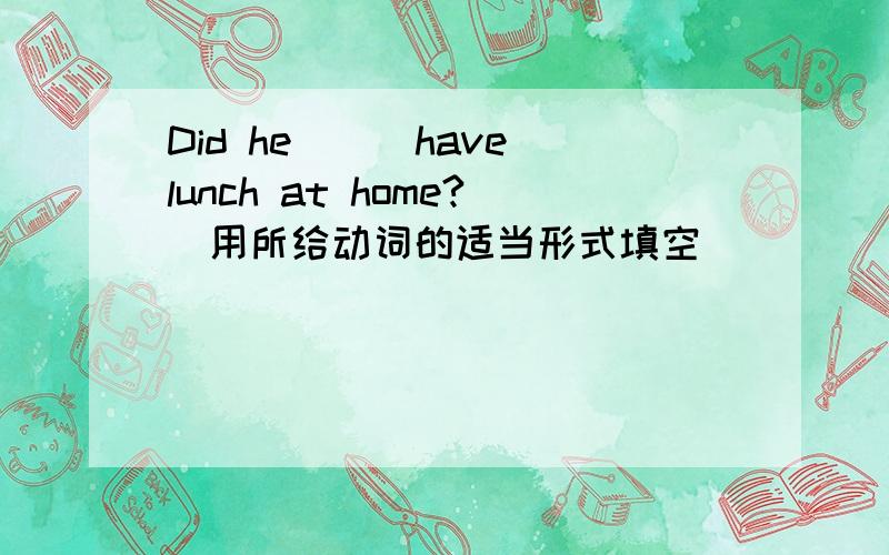 Did he()(have)lunch at home?(用所给动词的适当形式填空)