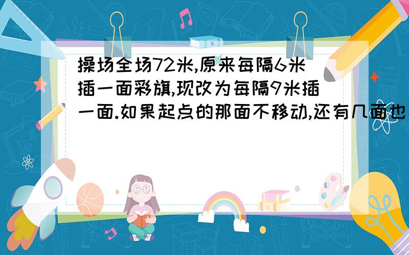 操场全场72米,原来每隔6米插一面彩旗,现改为每隔9米插一面.如果起点的那面不移动,还有几面也不需移动