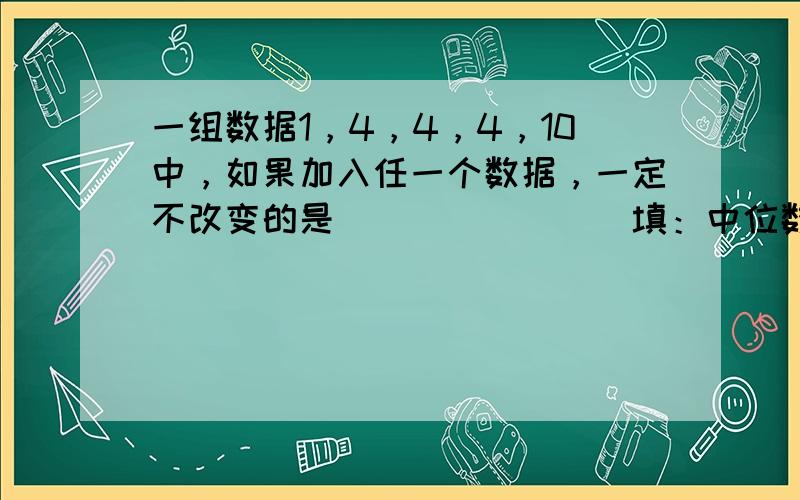 一组数据1，4，4，4，10中，如果加入任一个数据，一定不改变的是______．（填：中位数、平均数、众数）