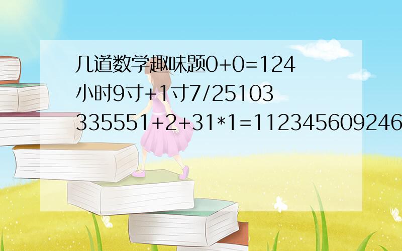 几道数学趣味题0+0=124小时9寸+1寸7/25103335551+2+31*1=112345609246823456