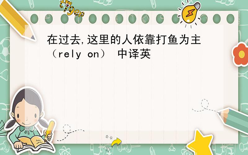 在过去,这里的人依靠打鱼为主（rely on） 中译英