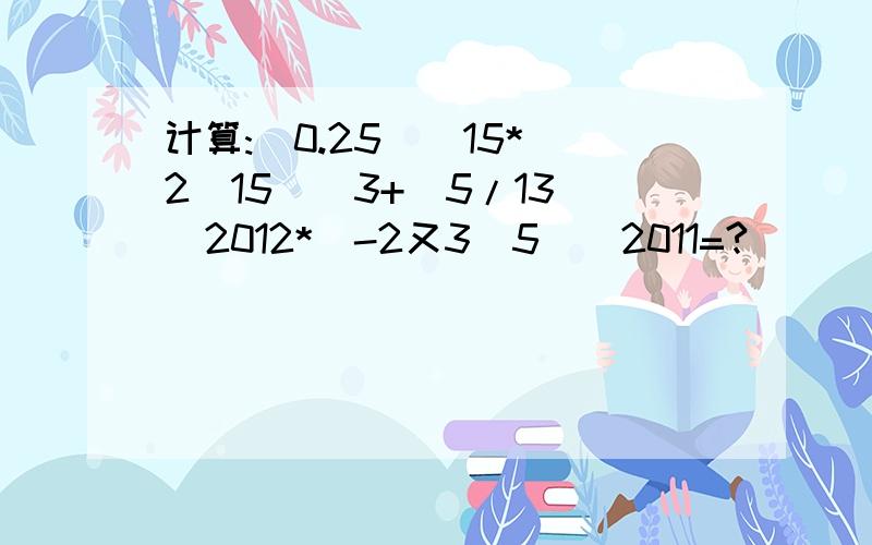 计算:(0.25)^15*(2^15)^3+(5/13)^2012*(-2又3\5)^2011=?