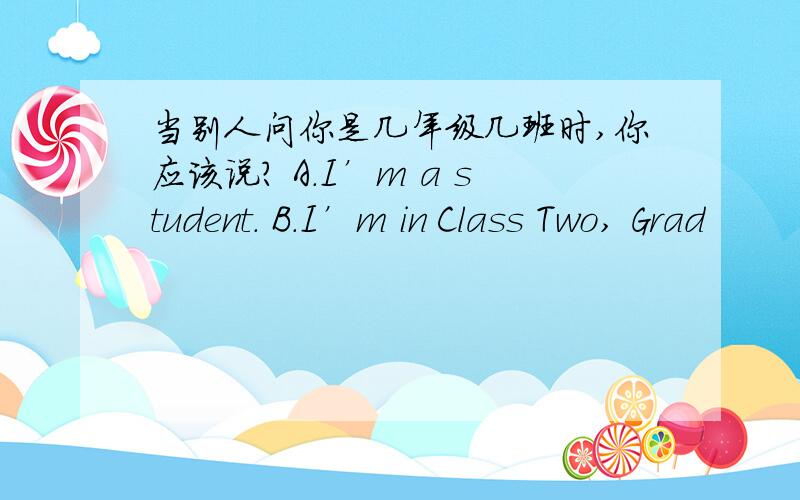 当别人问你是几年级几班时,你应该说? A．I’m a student. B．I’m in Class Two, Grad