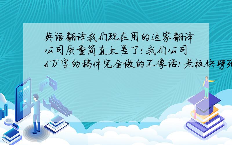 英语翻译我们现在用的这家翻译公司质量简直太差了!我们公司6万字的稿件完全做的不像话!老板快劈死我了……谁能给我介绍一个靠