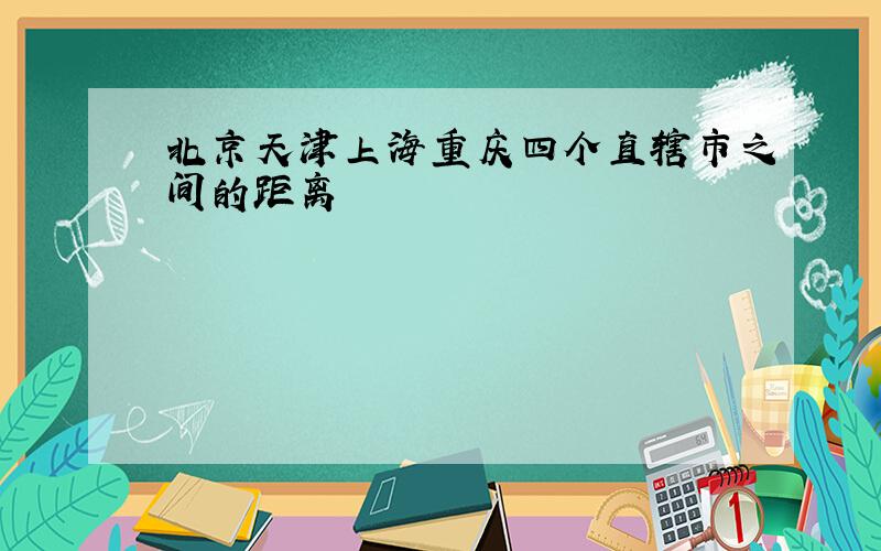 北京天津上海重庆四个直辖市之间的距离