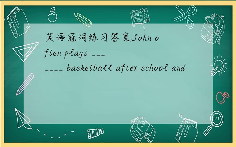 英语冠词练习答案John often plays _______ basketball after school and