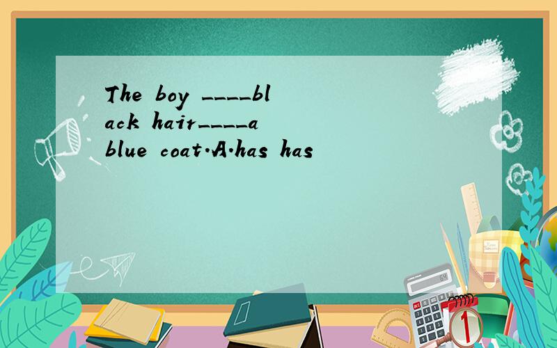 The boy ____black hair____a blue coat.A.has has