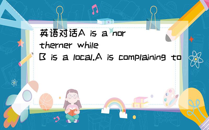 英语对话A is a northerner while B is a local.A is complaining to