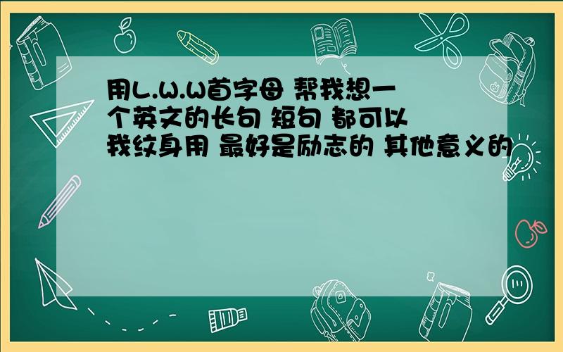 用L.W.W首字母 帮我想一个英文的长句 短句 都可以 我纹身用 最好是励志的 其他意义的