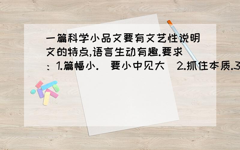 一篇科学小品文要有文艺性说明文的特点,语言生动有趣.要求：1.篇幅小.（要小中见大）2.抓住本质.3.要用很多表达方式.