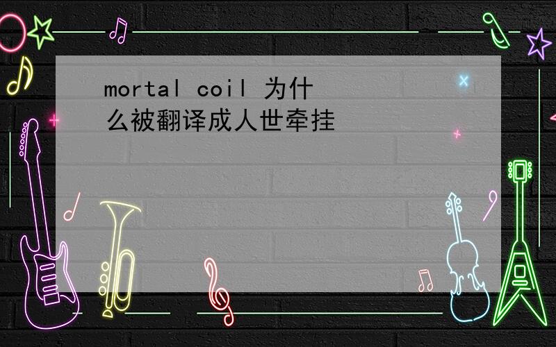 mortal coil 为什么被翻译成人世牵挂